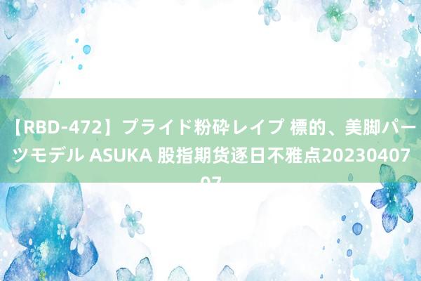 【RBD-472】プライド粉砕レイプ 標的、美脚パーツモデル ASUKA 股指期货逐日不雅点20230407