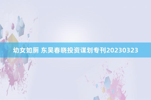 幼女如厕 东吴春晓投资谋划专刊20230323