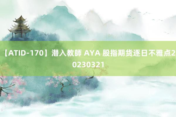 【ATID-170】潜入教師 AYA 股指期货逐日不雅点20230321