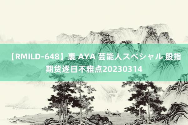 【RMILD-648】裏 AYA 芸能人スペシャル 股指期货逐日不雅点20230314