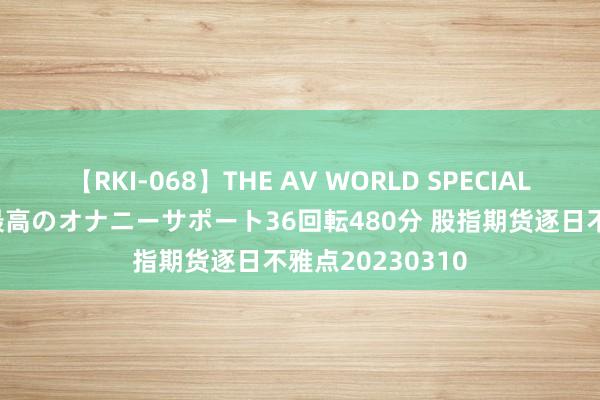 【RKI-068】THE AV WORLD SPECIAL あなただけに 最高のオナニーサポート36回転480分 股指期货逐日不雅点20230310