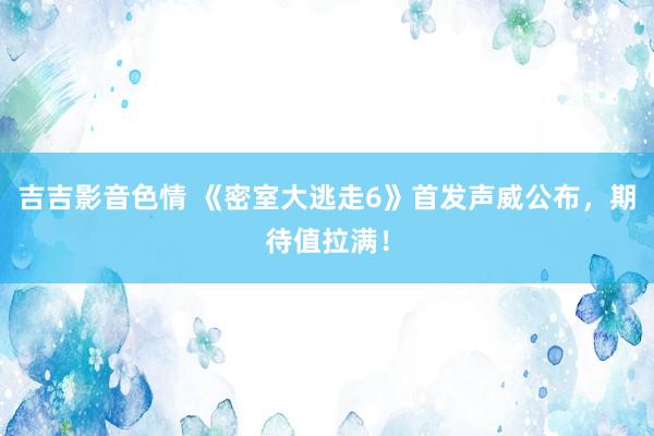 吉吉影音色情 《密室大逃走6》首发声威公布，期待值拉满！