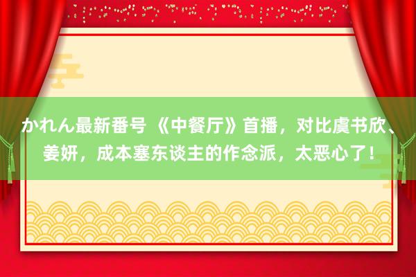 かれん最新番号 《中餐厅》首播，对比虞书欣、姜妍，成本塞东谈主的作念派，太恶心了！