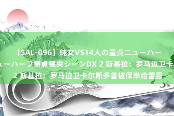 【SAL-096】純女VS14人の童貞ニューハーフ 二度と見れないニューハーフ童貞喪失シーンDX 2 斯基拉：罗马边卫卡尔斯多普被保举给雷恩