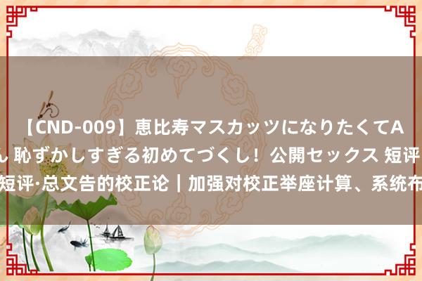 【CND-009】恵比寿マスカッツになりたくてAVデビューしたあみちゃん 恥ずかしすぎる初めてづくし！公開セックス 短评·总文告的校正论｜加强对校正举座计算、系统布局_大皖新闻 | 安徽网