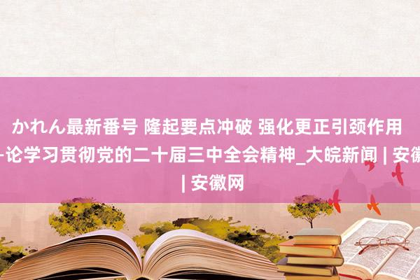 かれん最新番号 隆起要点冲破 强化更正引颈作用  ——论学习贯彻党的二十届三中全会精神_大皖新闻 | 安徽网