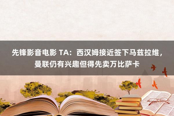 先锋影音电影 TA：西汉姆接近签下马兹拉维，曼联仍有兴趣但得先卖万比萨卡