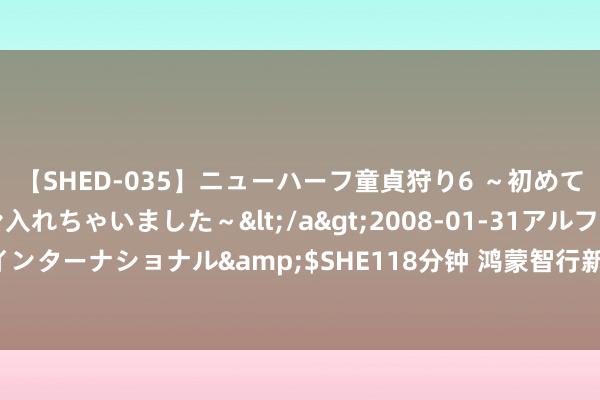 【SHED-035】ニューハーフ童貞狩り6 ～初めてオマ○コにオチンチン入れちゃいました～</a>2008-01-31アルファーインターナショナル&$SHE118分钟 鸿蒙智行新成员 享界S9将于8月6日上市