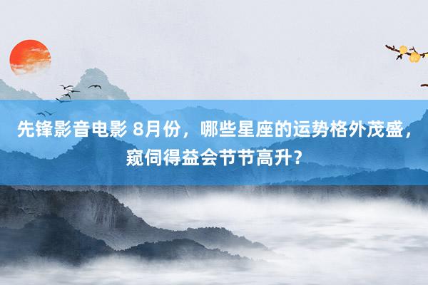 先锋影音电影 8月份，哪些星座的运势格外茂盛，窥伺得益会节节高升？