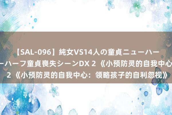 【SAL-096】純女VS14人の童貞ニューハーフ 二度と見れないニューハーフ童貞喪失シーンDX 2 《小预防灵的自我中心：领略孩子的自利忽视》