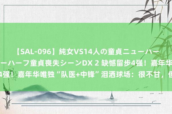 【SAL-096】純女VS14人の童貞ニューハーフ 二度と見れないニューハーフ童貞喪失シーンDX 2 缺憾留步4强！嘉年华唯独“队医+中锋”泪洒球场：很不甘，但看到了差距