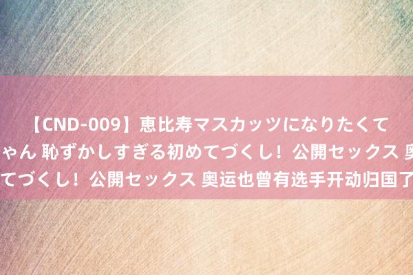 【CND-009】恵比寿マスカッツになりたくてAVデビューしたあみちゃん 恥ずかしすぎる初めてづくし！公開セックス 奥运也曾有选手开动归国了