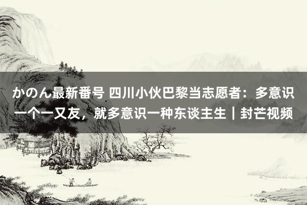 かのん最新番号 四川小伙巴黎当志愿者：多意识一个一又友，就多意识一种东谈主生｜封芒视频