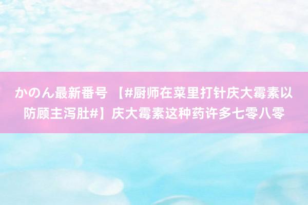 かのん最新番号 【#厨师在菜里打针庆大霉素以防顾主泻肚#】庆大霉素这种药许多七零八零