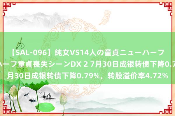 【SAL-096】純女VS14人の童貞ニューハーフ 二度と見れないニューハーフ童貞喪失シーンDX 2 7月30日成银转债下降0.79%，转股溢价率4.72%