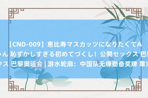 【CND-009】恵比寿マスカッツになりたくてAVデビューしたあみちゃん 恥ずかしすぎる初めてづくし！公開セックス 巴黎奥运会 | 游水轮廓：中国队无缘勤奋奖牌 覃海洋爆冷未进决赛