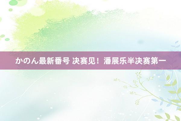 かのん最新番号 决赛见！潘展乐半决赛第一