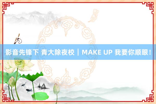 影音先锋下 青大除夜校┃MAKE UP 我要你顺眼！