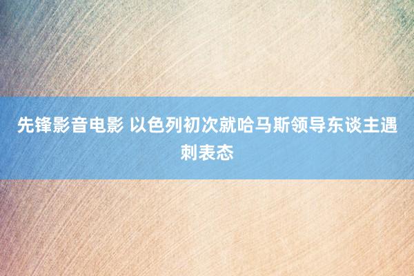 先锋影音电影 以色列初次就哈马斯领导东谈主遇刺表态