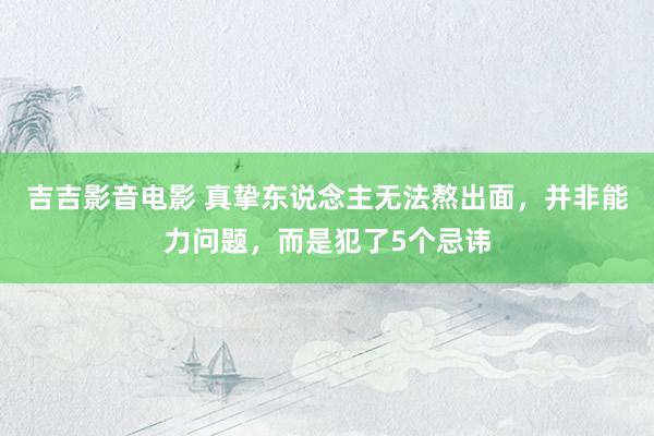 吉吉影音电影 真挚东说念主无法熬出面，并非能力问题，而是犯了5个忌讳