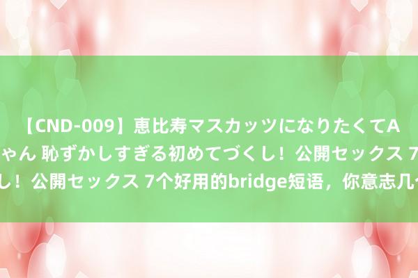 【CND-009】恵比寿マスカッツになりたくてAVデビューしたあみちゃん 恥ずかしすぎる初めてづくし！公開セックス 7个好用的bridge短语，你意志几个？