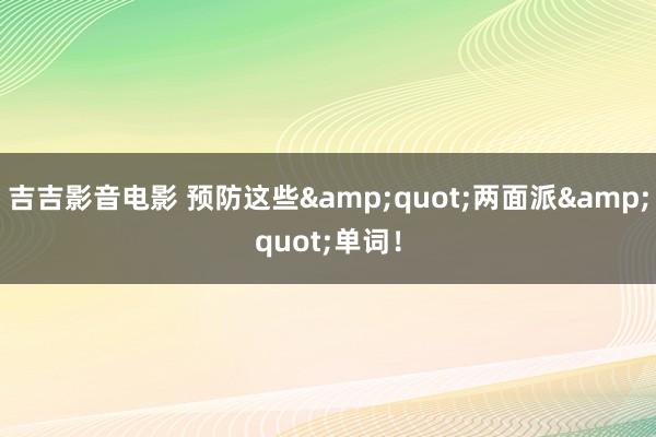 吉吉影音电影 预防这些&quot;两面派&quot;单词！