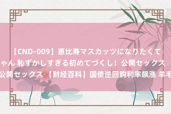 【CND-009】恵比寿マスカッツになりたくてAVデビューしたあみちゃん 恥ずかしすぎる初めてづくし！公開セックス 【财经百科】国债逆回购利率飙涨 羊毛应该这么薅