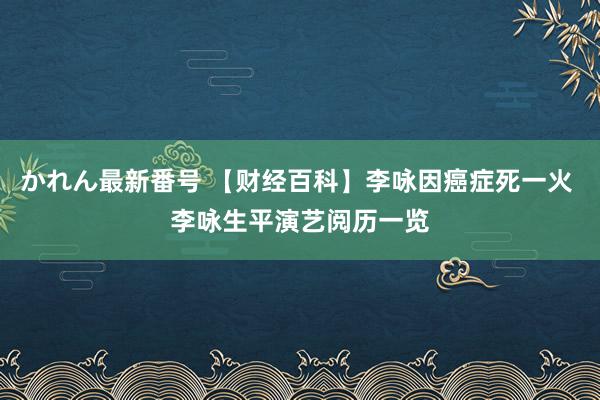 かれん最新番号 【财经百科】李咏因癌症死一火 李咏生平演艺阅历一览