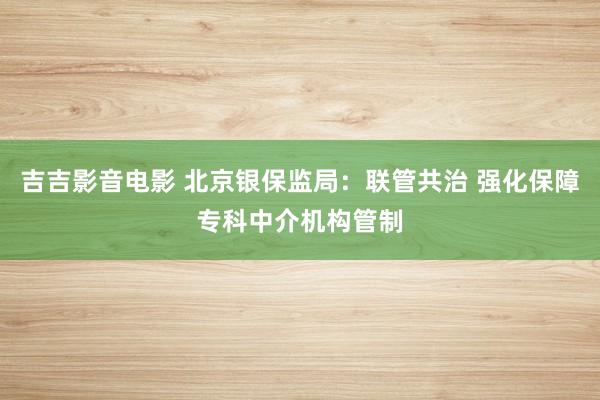 吉吉影音电影 北京银保监局：联管共治 强化保障专科中介机构管制