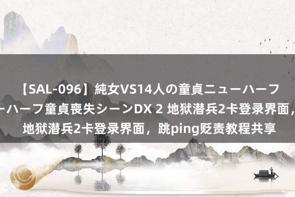 【SAL-096】純女VS14人の童貞ニューハーフ 二度と見れないニューハーフ童貞喪失シーンDX 2 地狱潜兵2卡登录界面，跳ping贬责教程共享