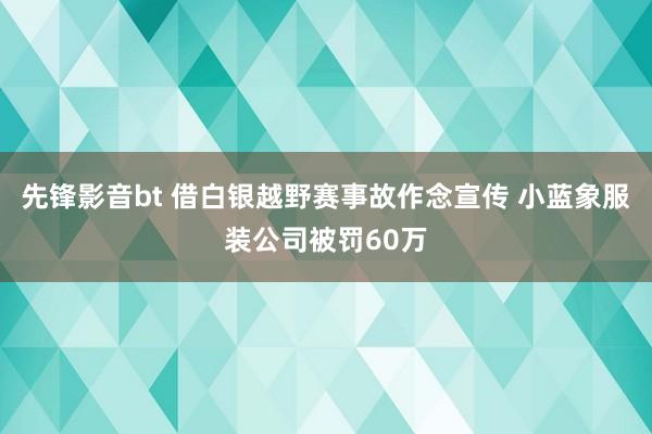 先锋影音bt 借白银越野赛事故作念宣传 小蓝象服装公司被罚60万