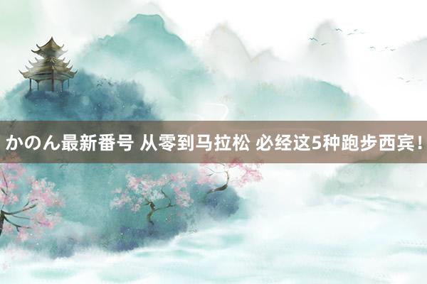 かのん最新番号 从零到马拉松 必经这5种跑步西宾！