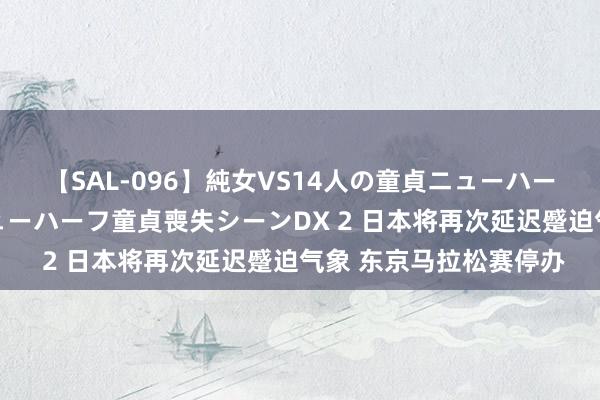 【SAL-096】純女VS14人の童貞ニューハーフ 二度と見れないニューハーフ童貞喪失シーンDX 2 日本将再次延迟蹙迫气象 东京马拉松赛停办