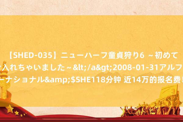 【SHED-035】ニューハーフ童貞狩り6 ～初めてオマ○コにオチンチン入れちゃいました～</a>2008-01-31アルファーインターナショナル&$SHE118分钟 近14万的报名费！寰球最贵超等马拉松比赛了解一下