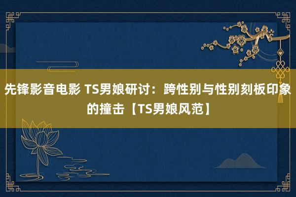 先锋影音电影 TS男娘研讨：跨性别与性别刻板印象的撞击【TS男娘风范】