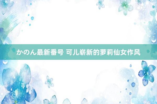 かのん最新番号 可儿崭新的萝莉仙女作风