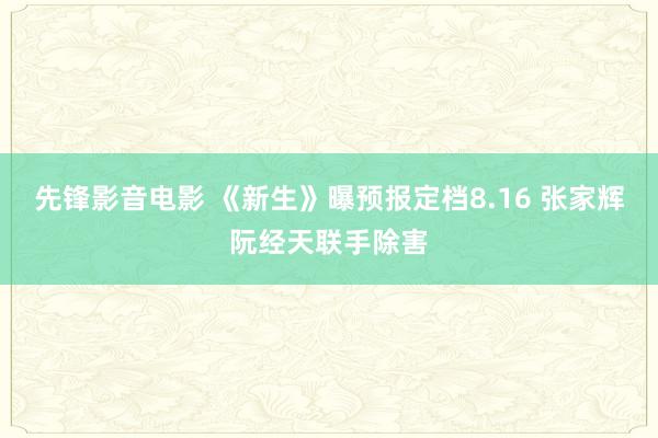 先锋影音电影 《新生》曝预报定档8.16 张家辉阮经天联手除害