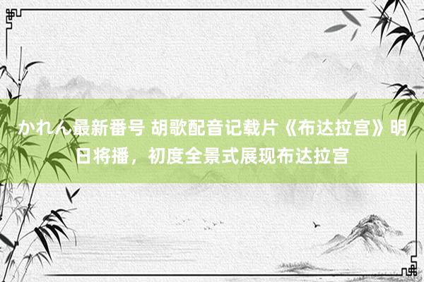 かれん最新番号 胡歌配音记载片《布达拉宫》明日将播，初度全景式展现布达拉宫