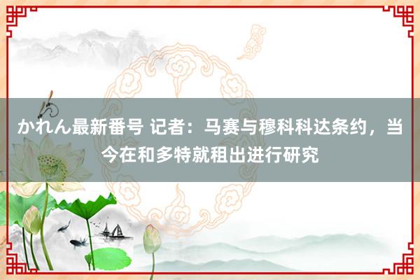 かれん最新番号 记者：马赛与穆科科达条约，当今在和多特就租出进行研究