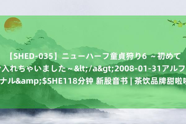 【SHED-035】ニューハーフ童貞狩り6 ～初めてオマ○コにオチンチン入れちゃいました～</a>2008-01-31アルファーインターナショナル&$SHE118分钟 新股音书 | 茶饮品牌甜啦啦拟赴港IPO 本年策动在印尼开设300家门店