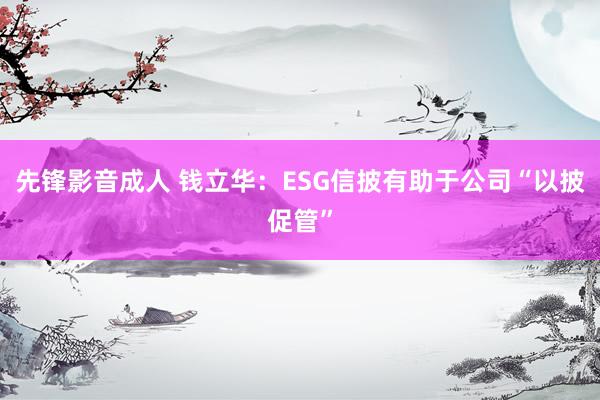 先锋影音成人 钱立华：ESG信披有助于公司“以披促管”