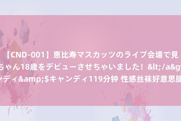 【CND-001】恵比寿マスカッツのライブ会場で見つけた素人娘あみちゃん18歳をデビューさせちゃいました！</a>2013-01-01キャンディ&$キャンディ119分钟 性感丝袜好意思腿魔力无穷 给你带来不同样的视觉盛宴