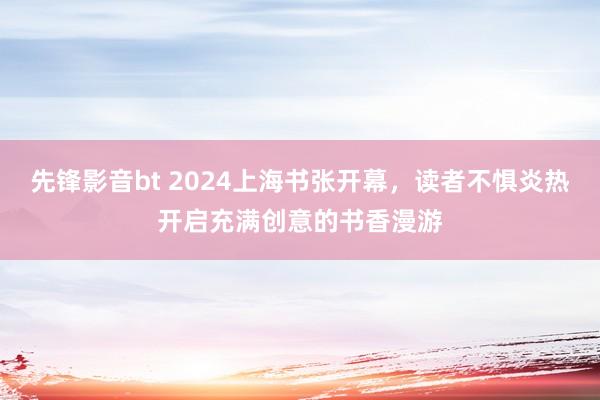 先锋影音bt 2024上海书张开幕，读者不惧炎热开启充满创意的书香漫游