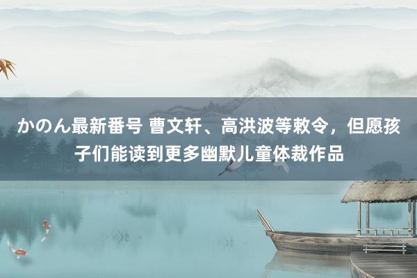 かのん最新番号 曹文轩、高洪波等敕令，但愿孩子们能读到更多幽默儿童体裁作品