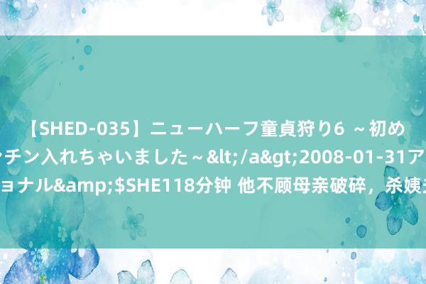 【SHED-035】ニューハーフ童貞狩り6 ～初めてオマ○コにオチンチン入れちゃいました～</a>2008-01-31アルファーインターナショナル&$SHE118分钟 他不顾母亲破碎，杀姨夫强娶二姨，并生下皇子，不虞最终自食效劳