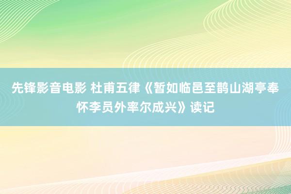 先锋影音电影 杜甫五律《暂如临邑至鹊山湖亭奉怀李员外率尔成兴》读记