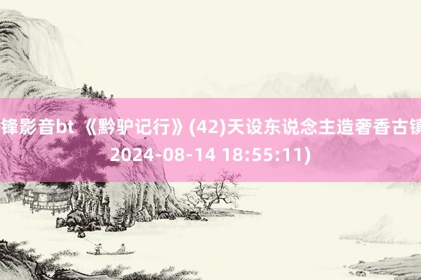 先锋影音bt 《黔驴记行》(42)天设东说念主造奢香古镇 (2024-08-14 18:55:11)