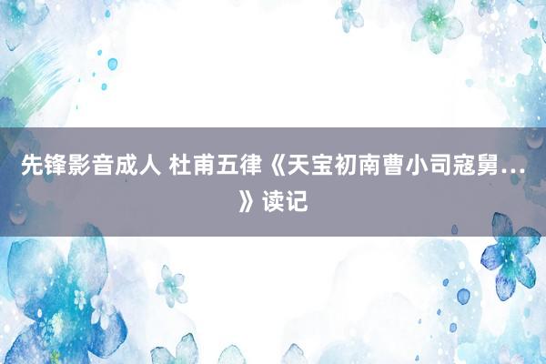 先锋影音成人 杜甫五律《天宝初南曹小司寇舅…》读记