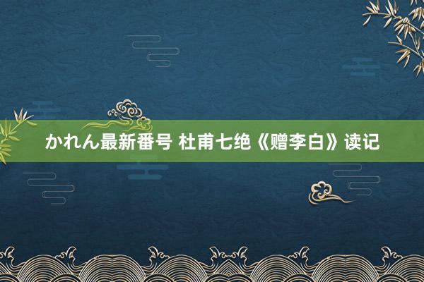 かれん最新番号 杜甫七绝《赠李白》读记