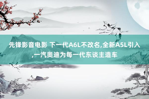 先锋影音电影 下一代A6L不改名，全新A5L引入，一汽奥迪为每一代东谈主造车